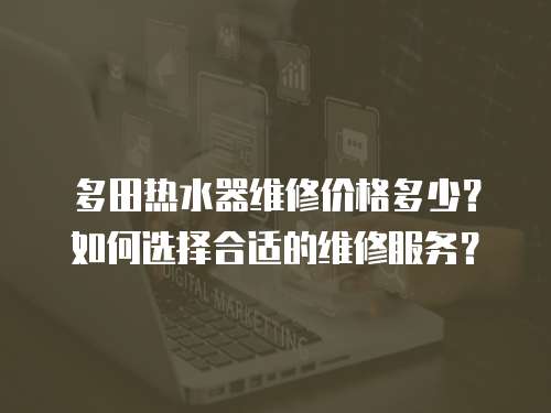 多田熱水器維修價格多少？如何選擇合適的維修服務(wù)？