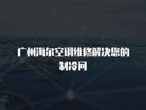 廣州海爾空調維修解決您的制冷問