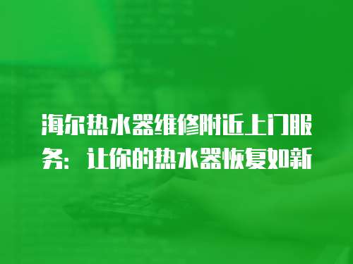 海爾熱水器維修附近上門(mén)服務(wù)：讓你的熱水器恢復(fù)如新
