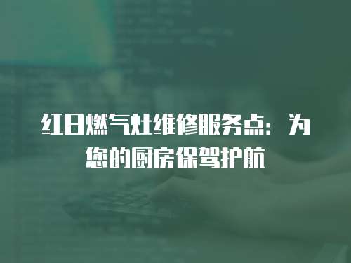 紅日燃氣灶維修服務點：為您的廚房保駕護航