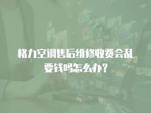 格力空調售后維修收費會亂要錢嗎怎么辦？