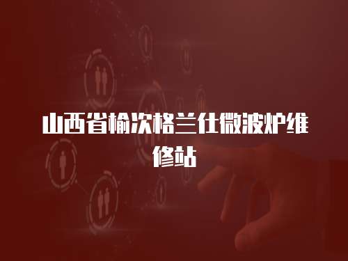 山西省榆次格蘭仕微波爐維修站