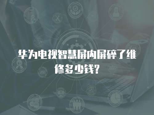 華為電視智慧屏內屏碎了維修多少錢？