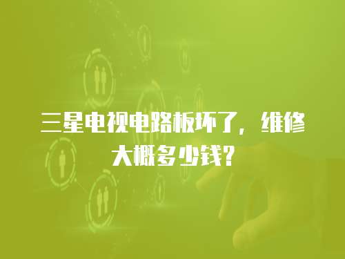 三星電視電路板壞了，維修大概多少錢？