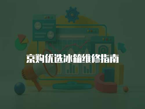 京購(gòu)優(yōu)選冰箱維修指南