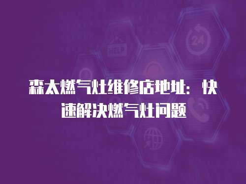 森太燃氣灶維修店地址：快速解決燃氣灶問題