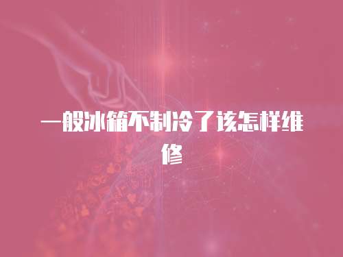 一般冰箱不制冷了該怎樣維修