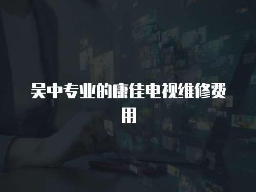 吳中專業的康佳電視維修費用