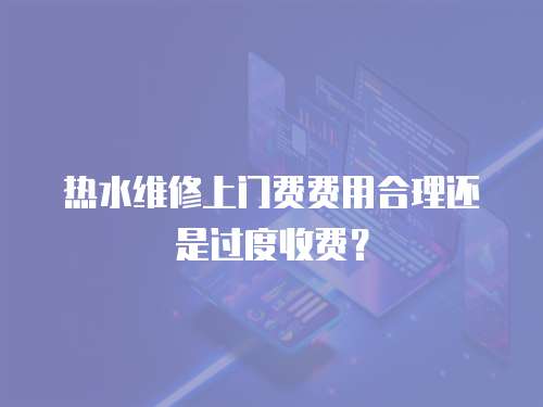 熱水維修上門費費用合理還是過度收費？