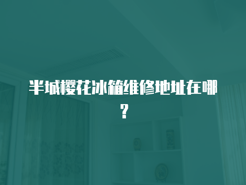 半城櫻花冰箱維修地址在哪？