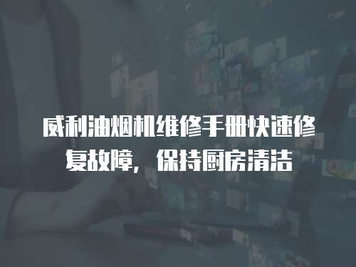 威利油煙機維修手冊快速修復故障，保持廚房清潔