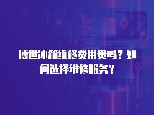 博世冰箱維修費用貴嗎？如何選擇維修服務？