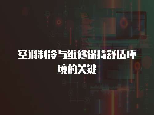 空調(diào)制冷與維修保持舒適環(huán)境的關(guān)鍵