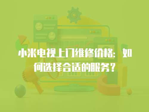 小米電視上門維修價格：如何選擇合適的服務？