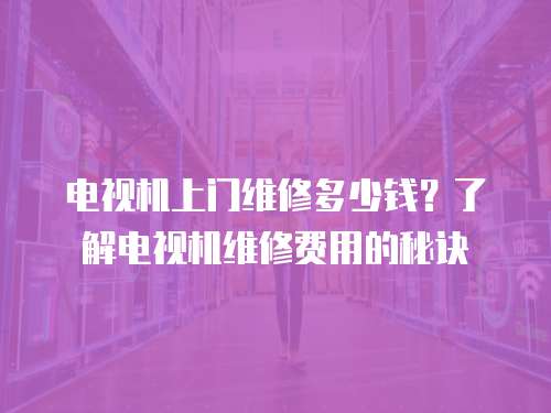 電視機上門維修多少錢？了解電視機維修費用的秘訣