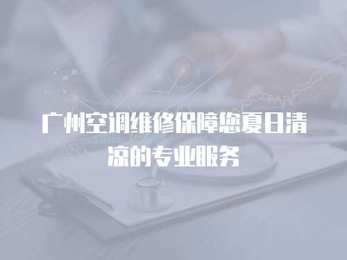 廣州空調維修保障您夏日清涼的專業服務