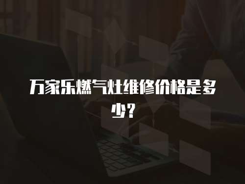 萬家樂燃氣灶維修價格是多少？