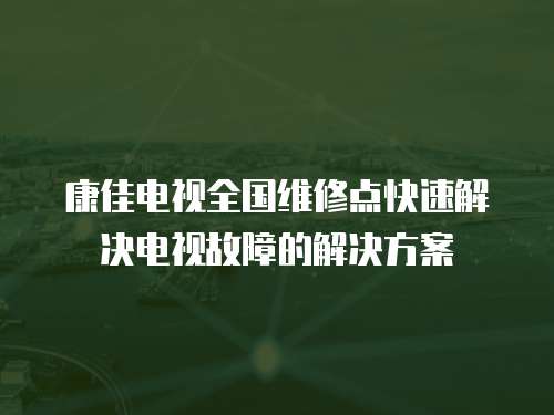 康佳電視全國維修點快速解決電視故障的解決方案