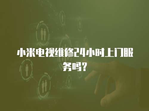 小米電視維修24小時上門服務(wù)嗎？