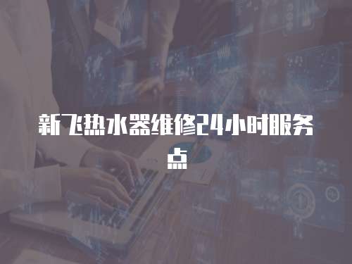 新飛熱水器維修24小時服務(wù)點