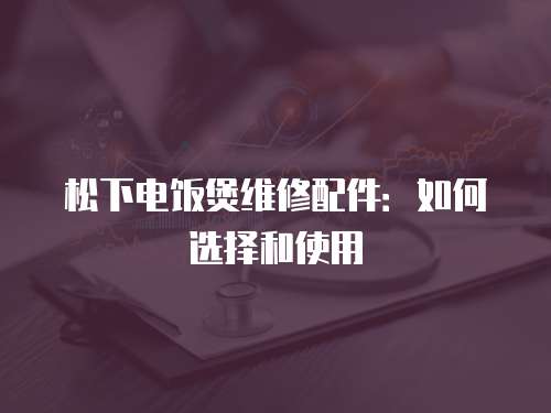 松下電飯煲維修配件：如何選擇和使用