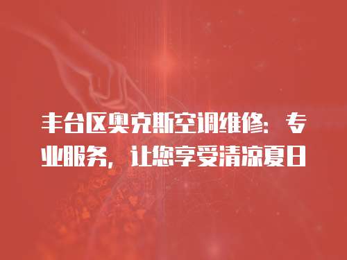 豐臺區奧克斯空調維修：專業服務，讓您享受清涼夏日