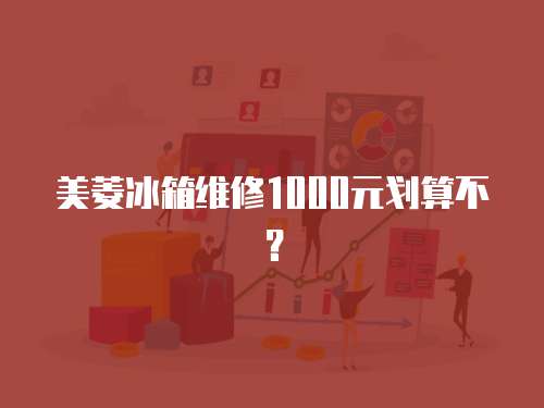 美菱冰箱維修1000元劃算不？