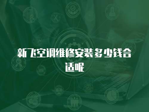 新飛空調維修安裝多少錢合適呢
