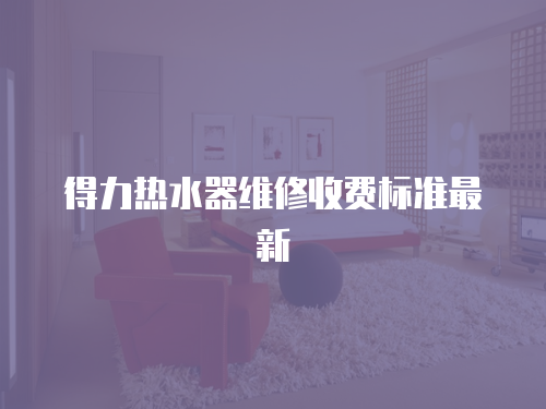 得力熱水器維修收費標準最新