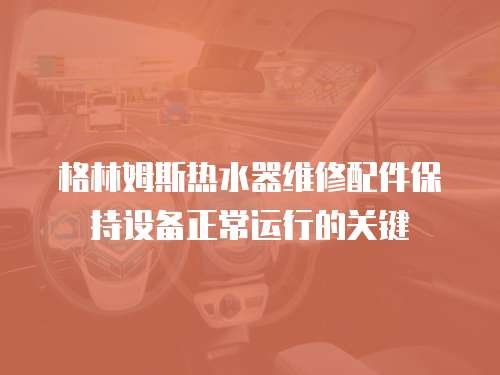 格林姆斯熱水器維修配件保持設(shè)備正常運行的關(guān)鍵
