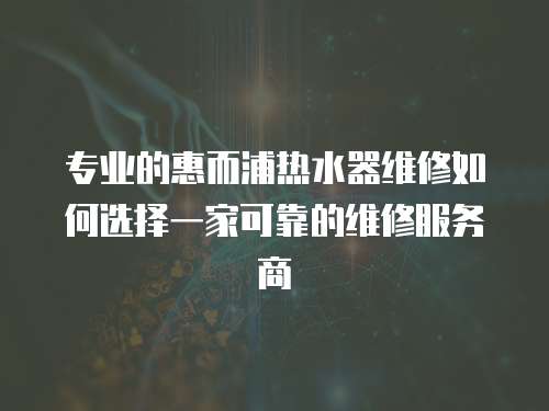 專業的惠而浦熱水器維修如何選擇一家可靠的維修服務商