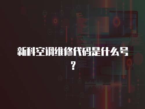 新科空調維修代碼是什么號？