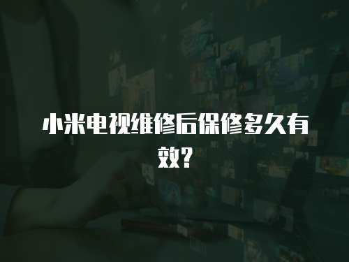 小米電視維修后保修多久有效？
