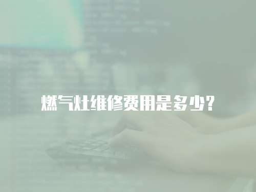 燃氣灶維修費用是多少？