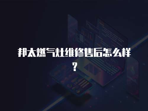 邦太燃氣灶維修售后怎么樣？