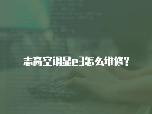 志高空調(diào)顯e3怎么維修？