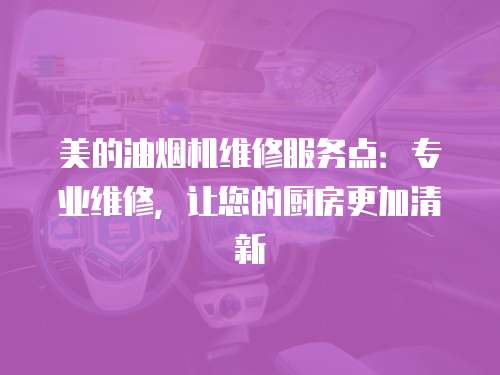 美的油煙機(jī)維修服務(wù)點(diǎn)：專(zhuān)業(yè)維修，讓您的廚房更加清新