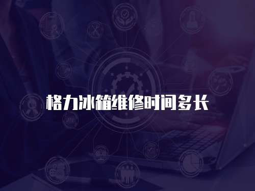格力冰箱維修時(shí)間多長(zhǎng)