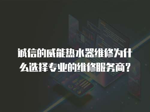 誠信的威能熱水器維修為什么選擇專業的維修服務商？