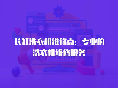 長虹洗衣機維修點：專業的洗衣機維修服務