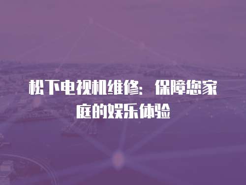 松下電視機維修：保障您家庭的娛樂體驗