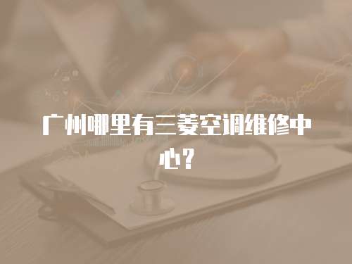 廣州哪里有三菱空調維修中心？