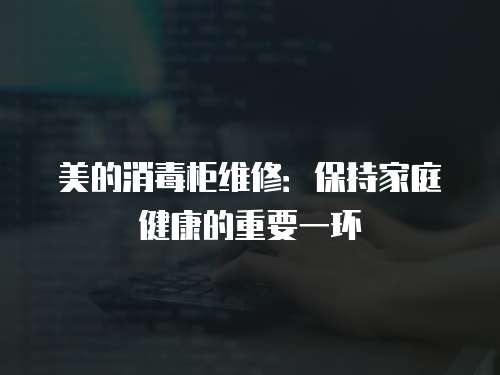 美的消毒柜維修：保持家庭健康的重要一環