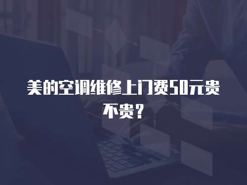美的空調維修上門費50元貴不貴？