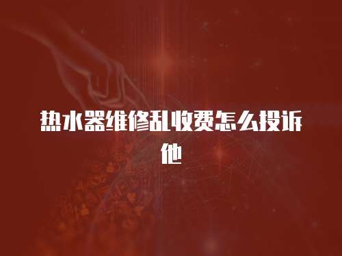 熱水器維修亂收費怎么投訴他