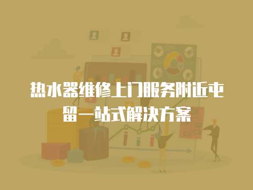 熱水器維修上門服務附近屯留一站式解決方案
