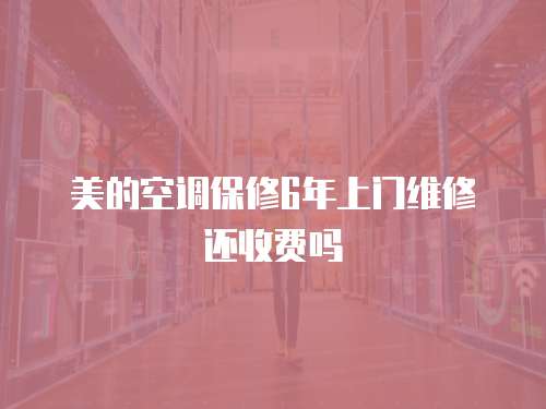 美的空調保修6年上門維修還收費嗎