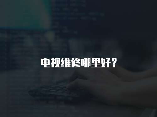 電視維修哪里好？
