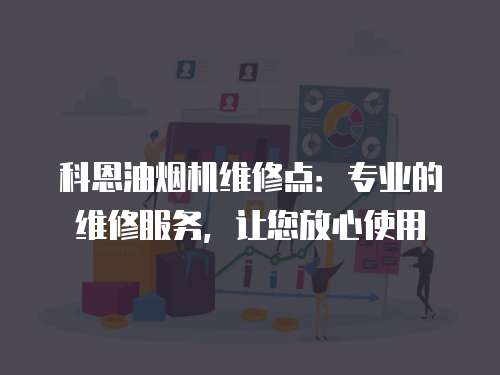 科恩油煙機維修點：專業的維修服務，讓您放心使用