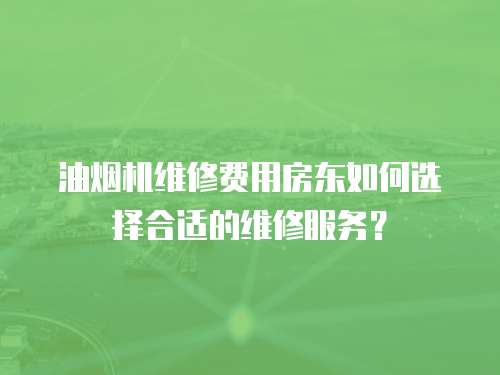 油煙機(jī)維修費用房東如何選擇合適的維修服務(wù)？